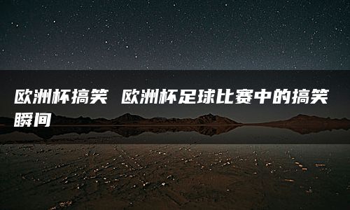 欧洲杯搞笑 欧洲杯足球比赛中的搞笑瞬间