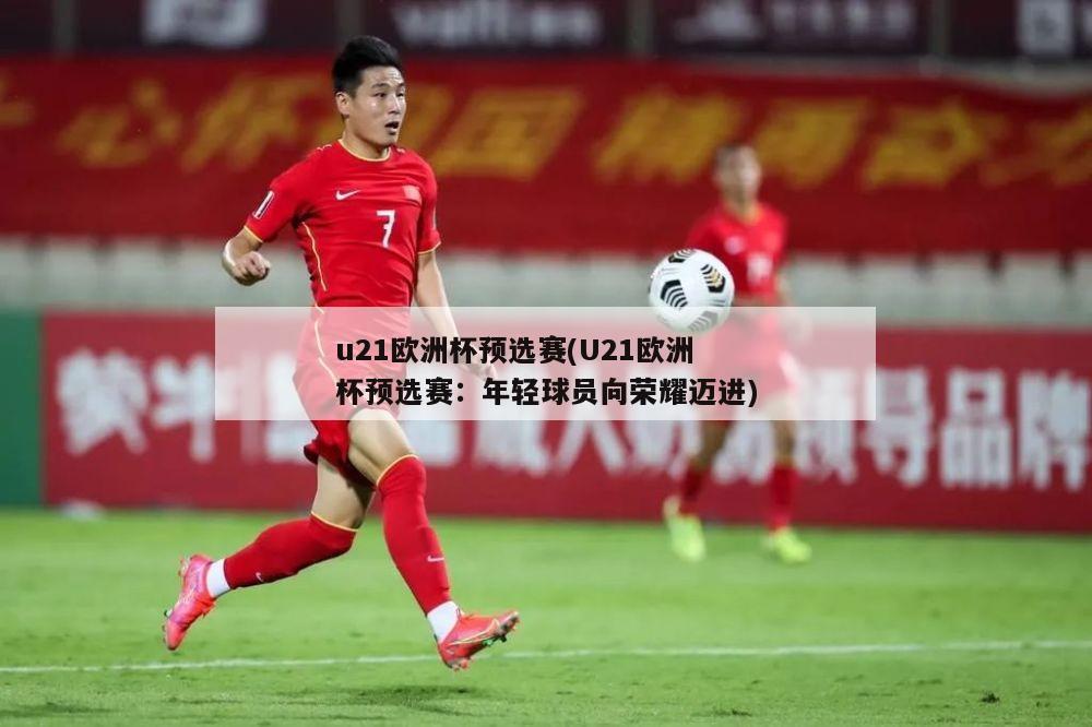 u21欧洲杯预选赛(U21欧洲杯预选赛：年轻球员向荣耀迈进)