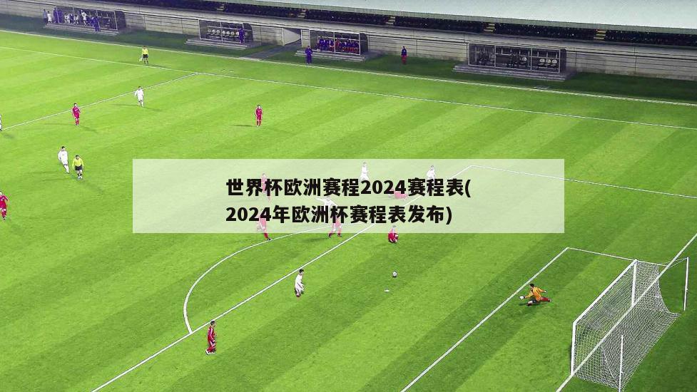 世界杯欧洲赛程2024赛程表(2024年欧洲杯赛程表发布)