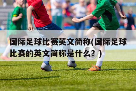 国际足球比赛英文简称(国际足球比赛的英文简称是什么？)