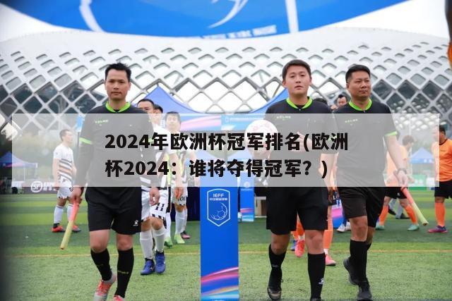 2024年欧洲杯冠军排名(欧洲杯2024：谁将夺得冠军？)