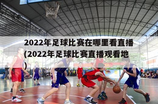 2022年足球比赛在哪里看直播(2022年足球比赛直播观看地)