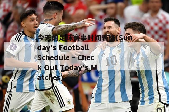 今天的足球赛事时间表格(Sunday's Football Schedule - Check Out Today's Matches)