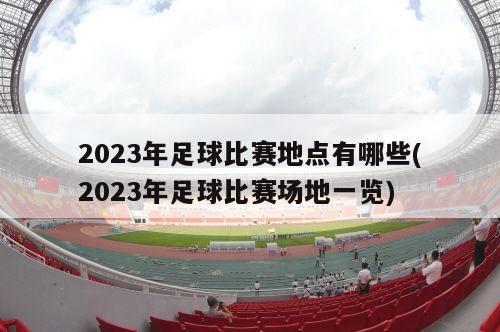 2023年足球比赛地点有哪些(2023年足球比赛场地一览)