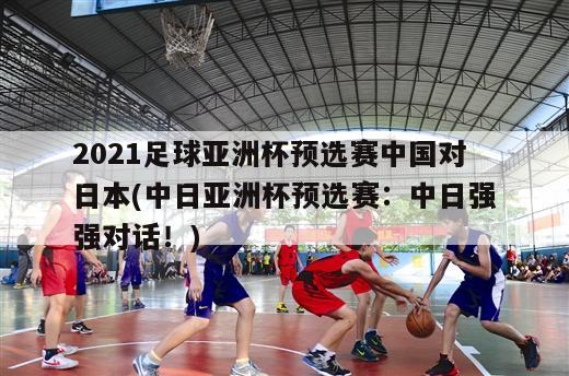 2021足球亚洲杯预选赛中国对日本(中日亚洲杯预选赛：中日强强对话！)