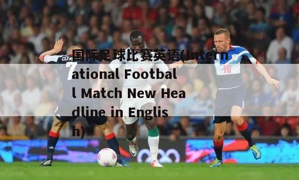 国际足球比赛英语(International Football Match New Headline in English)