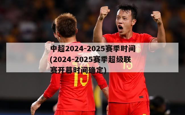 中超2024-2025赛季时间(2024-2025赛季超级联赛开幕时间确定)