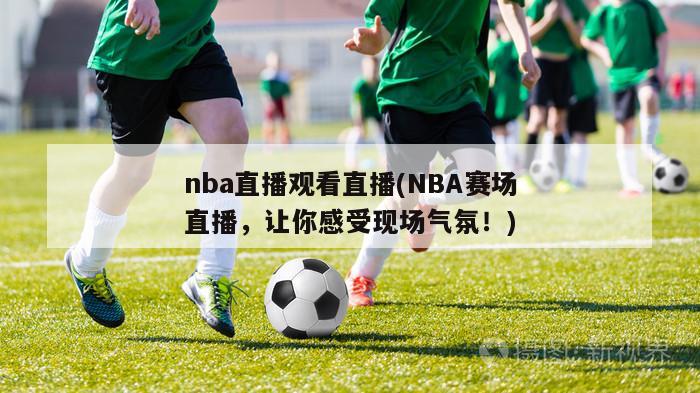 nba直播观看直播(NBA赛场直播，让你感受现场气氛！)