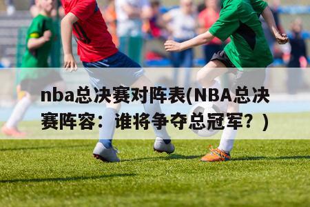 nba总决赛对阵表(NBA总决赛阵容：谁将争夺总冠军？)