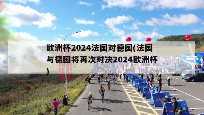 欧洲杯2024法国对德国(法国与德国将再次对决2024欧洲杯)