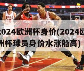 2024欧洲杯身价(2024欧洲杯球员身价水涨船高)