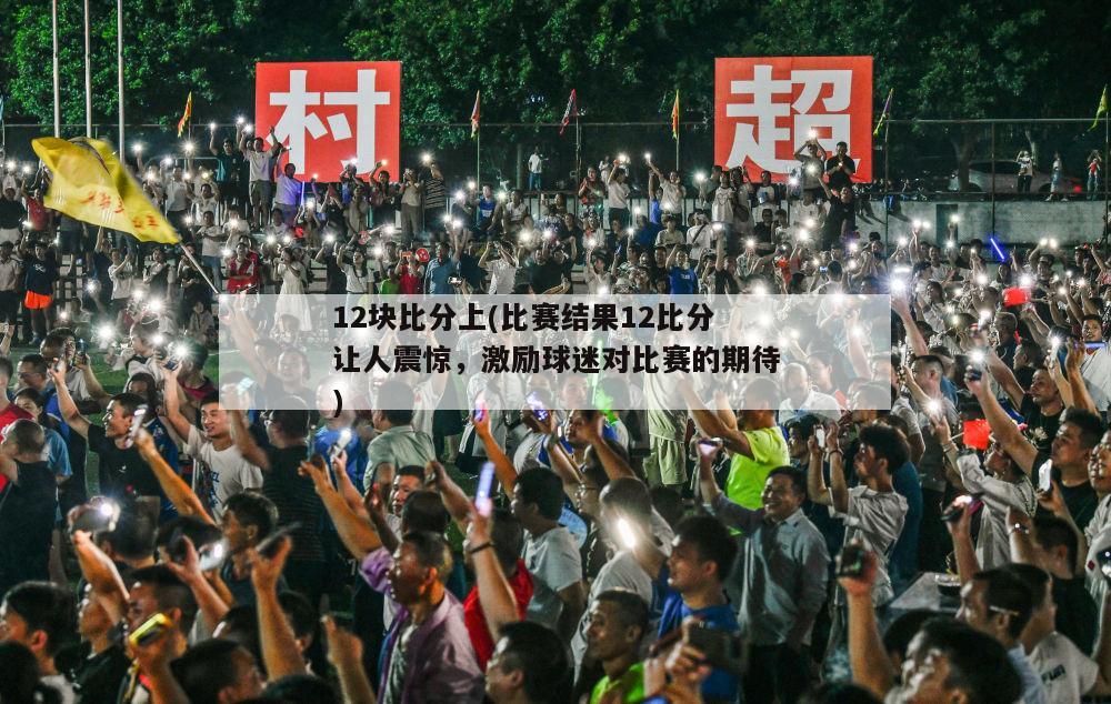 12块比分上(比赛结果12比分让人震惊，激励球迷对比赛的期待)