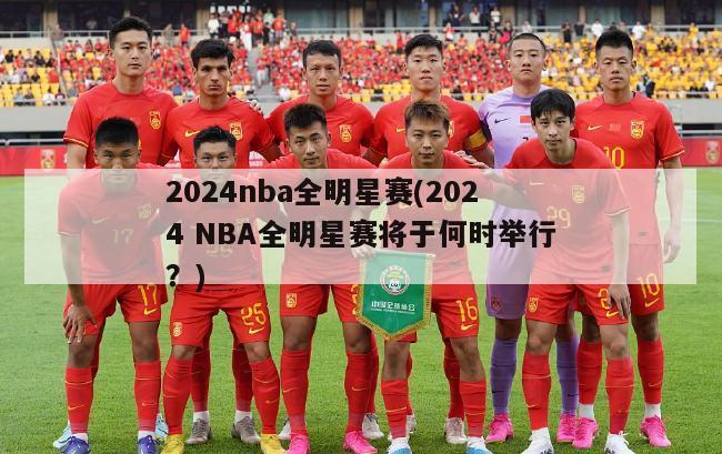 2024nba全明星赛(2024 NBA全明星赛将于何时举行？)