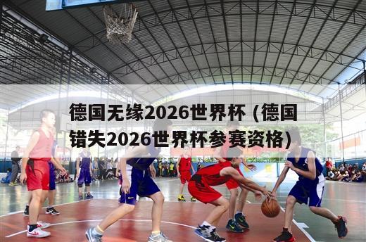 德国无缘2026世界杯 (德国错失2026世界杯参赛资格)