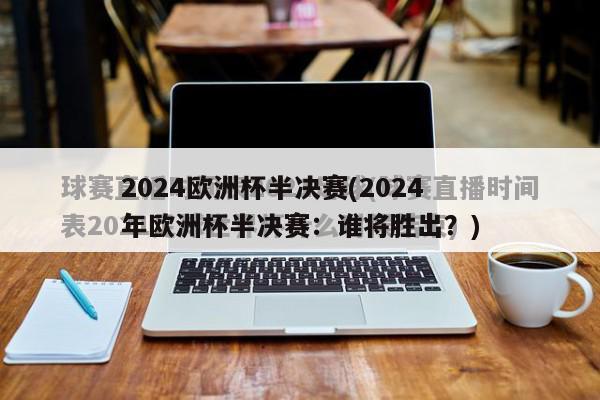 2024欧洲杯半决赛(2024年欧洲杯半决赛：谁将胜出？)