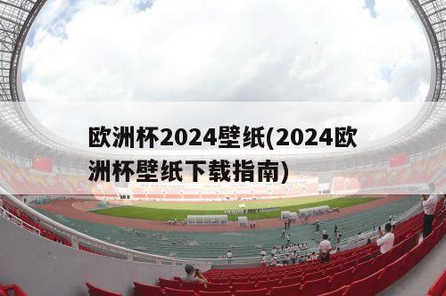 欧洲杯2024壁纸(2024欧洲杯壁纸下载指南)