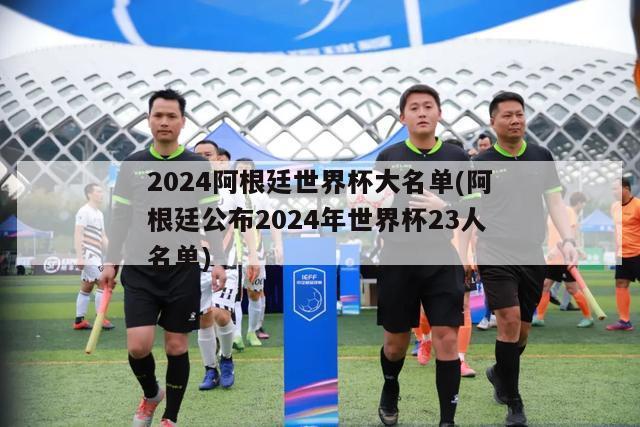 2024阿根廷世界杯大名单(阿根廷公布2024年世界杯23人名单)