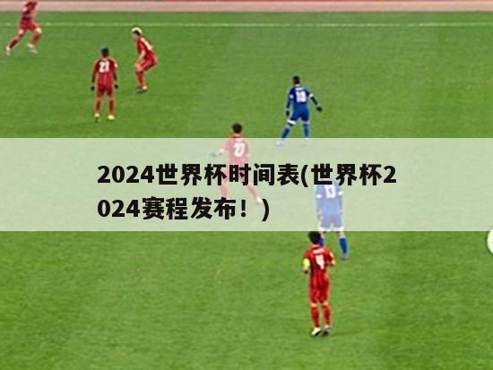 2024世界杯时间表(世界杯2024赛程发布！)