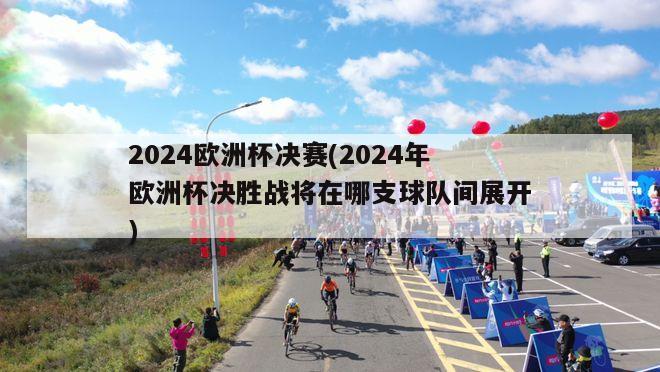 2024欧洲杯决赛(2024年欧洲杯决胜战将在哪支球队间展开)