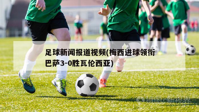 足球新闻报道视频(梅西进球领衔巴萨3-0胜瓦伦西亚)