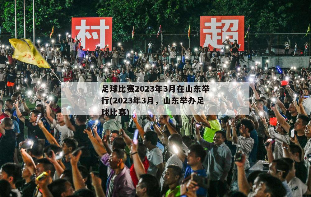 足球比赛2023年3月在山东举行(2023年3月，山东举办足球比赛)