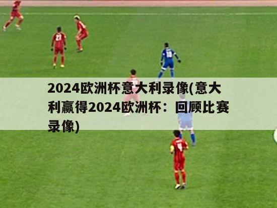 2024欧洲杯意大利录像(意大利赢得2024欧洲杯：回顾比赛录像)