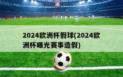 2024欧洲杯假球(2024欧洲杯曝光赛事造假)