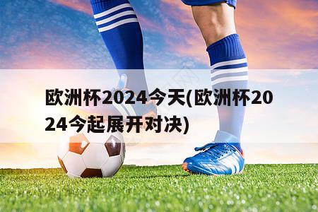 欧洲杯2024今天(欧洲杯2024今起展开对决)