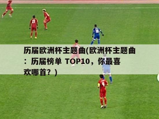 历届欧洲杯主题曲(欧洲杯主题曲：历届榜单 TOP10，你最喜欢哪首？)