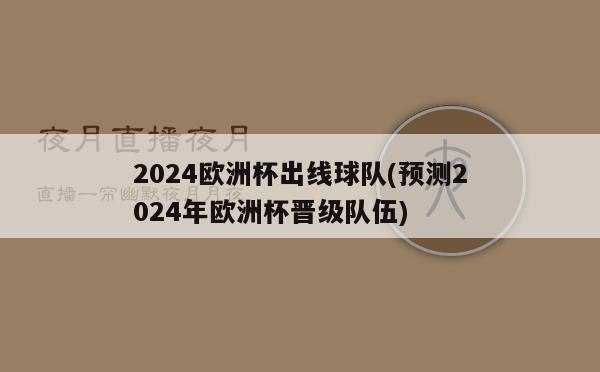 2024欧洲杯出线球队(预测2024年欧洲杯晋级队伍)