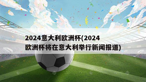 2024意大利欧洲杯(2024欧洲杯将在意大利举行新闻报道)