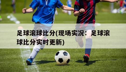 足球滚球比分(现场实况：足球滚球比分实时更新)