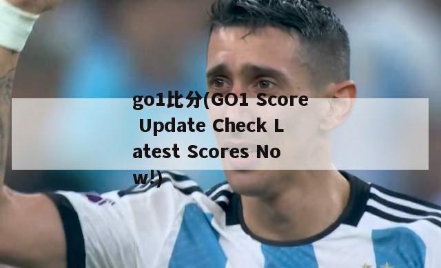 go1比分(GO1 Score Update Check Latest Scores Now!)