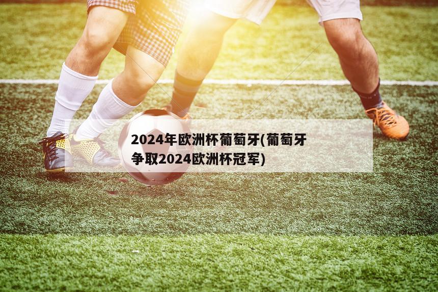 2024年欧洲杯葡萄牙(葡萄牙争取2024欧洲杯冠军)