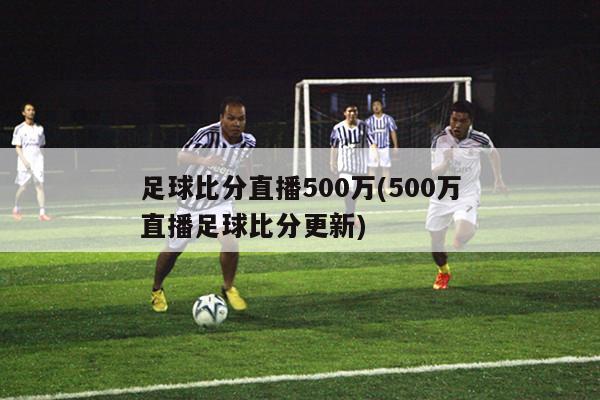 足球比分直播500万(500万直播足球比分更新)