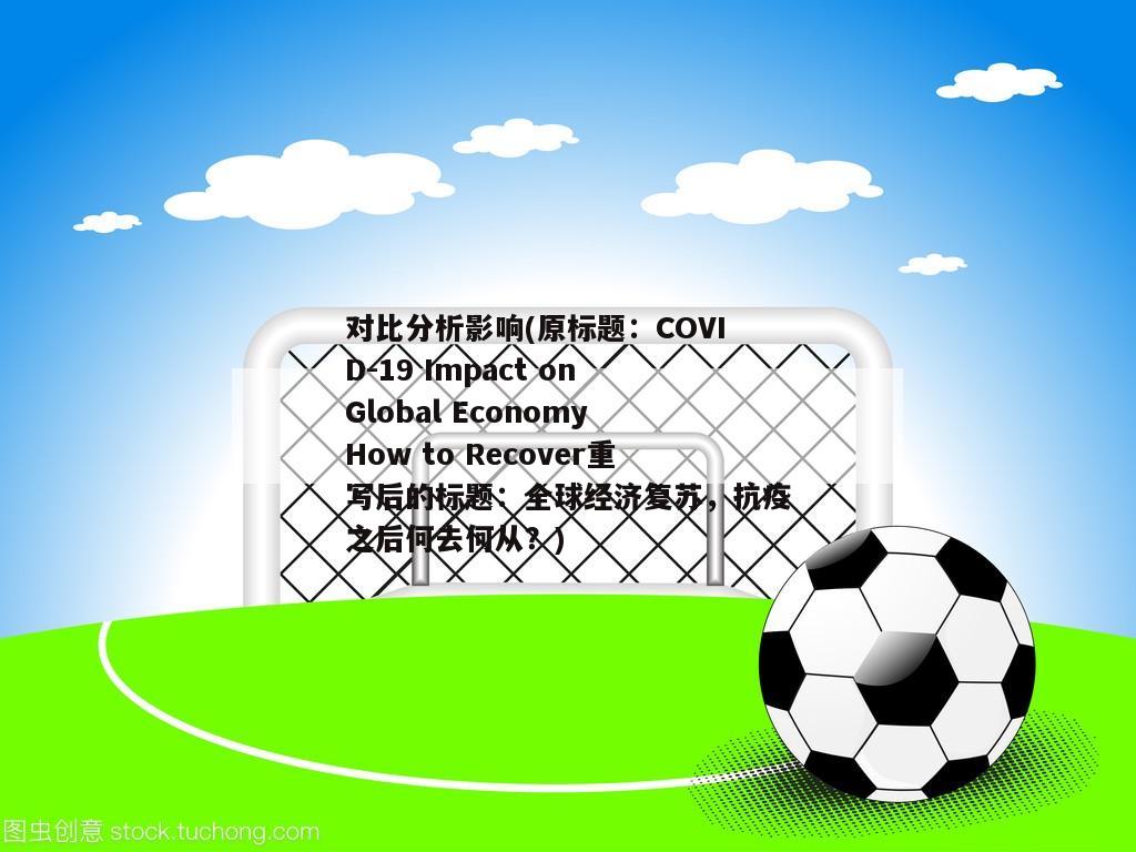 对比分析影响(原标题：COVID-19 Impact on Global Economy How to Recover重写后的标题：全球经济复苏，抗疫之后何去何从？)