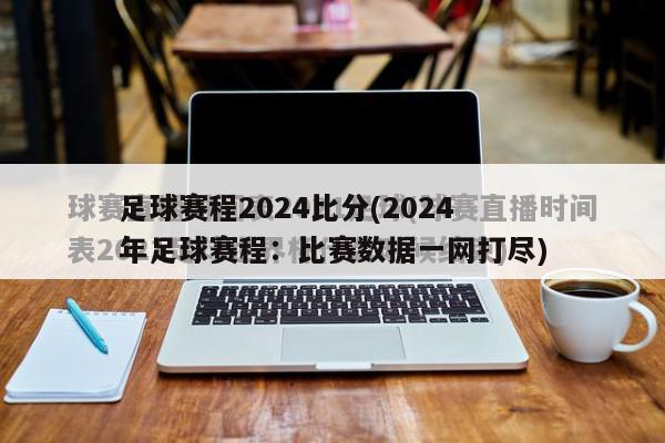 足球赛程2024比分(2024年足球赛程：比赛数据一网打尽)