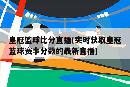 皇冠篮球比分直播(实时获取皇冠篮球赛事分数的最新直播)