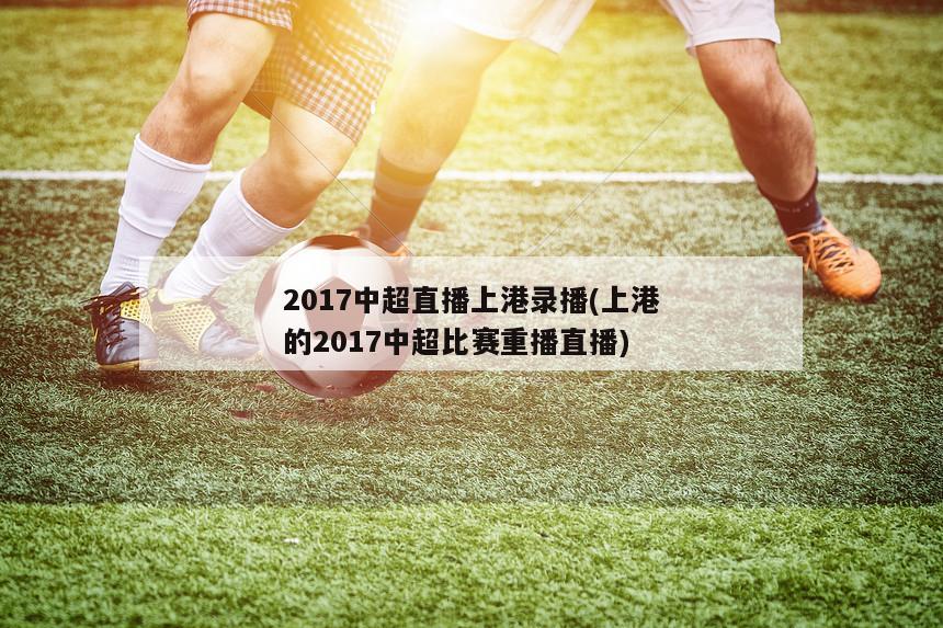 2017中超直播上港录播(上港的2017中超比赛重播直播)