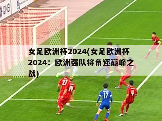 女足欧洲杯2024(女足欧洲杯2024：欧洲强队将角逐巅峰之战)