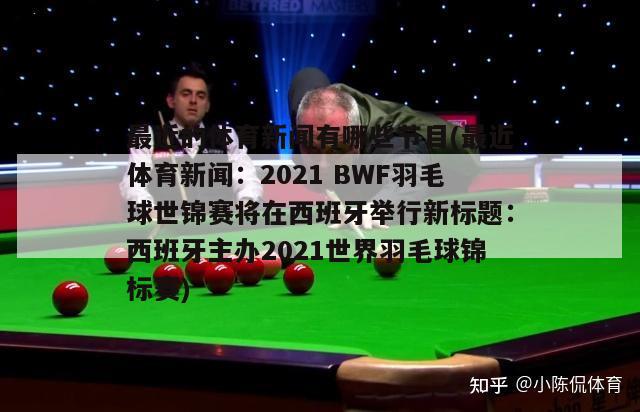 最近的体育新闻有哪些节目(最近体育新闻：2021 BWF羽毛球世锦赛将在西班牙举行新标题：西班牙主办2021世界羽毛球锦标赛)