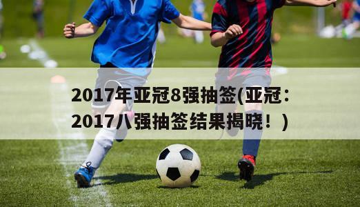 2017年亚冠8强抽签(亚冠：2017八强抽签结果揭晓！)