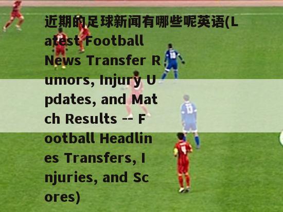 近期的足球新闻有哪些呢英语(Latest Football News Transfer Rumors, Injury Updates, and Match Results -- Football Headlines Transfers, Injuries, and Scores)